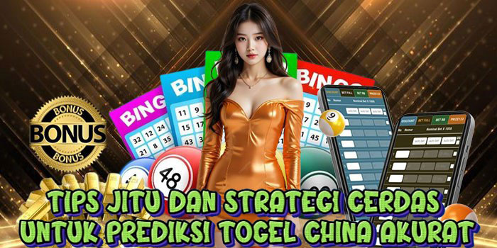 Tips Jitu dan Strategi Cerdas untuk Prediksi Togel China Akurat